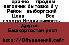 срочно!!! продам вагончик-бытовка б/у. › Район ­ выборгский › Цена ­ 60 000 - Все города Недвижимость » Другое   . Башкортостан респ.